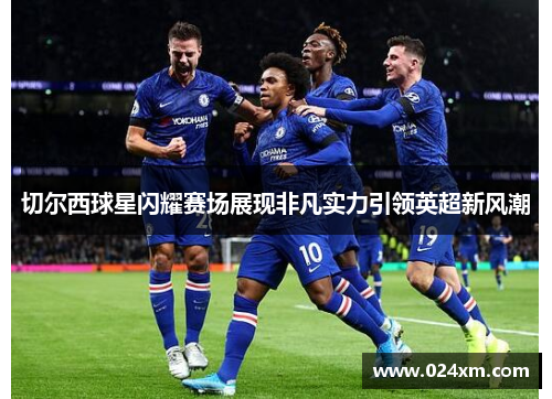 切尔西球星闪耀赛场展现非凡实力引领英超新风潮