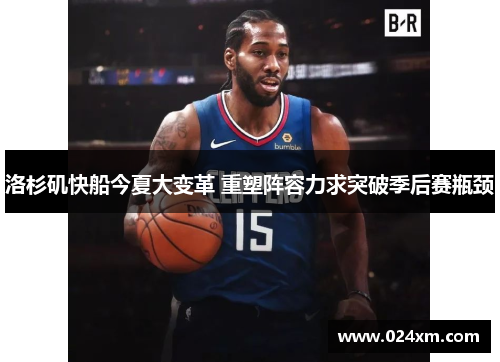 洛杉矶快船今夏大变革 重塑阵容力求突破季后赛瓶颈