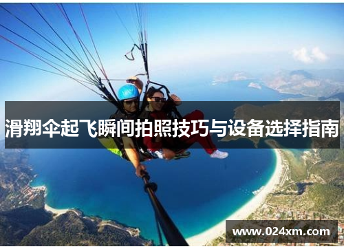 滑翔伞起飞瞬间拍照技巧与设备选择指南